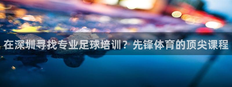 耀世的意思：在深圳寻找专业足球培训？先锋体育的顶尖课